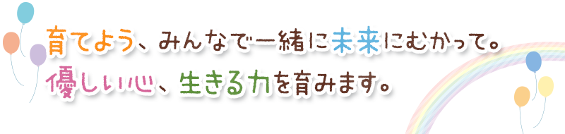 育てよう、みんなで一緒に未来にむかって。
	優しい心、生きる力を育みます。