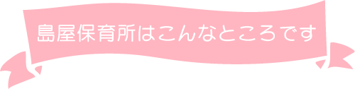 島屋保育所はこんなところです