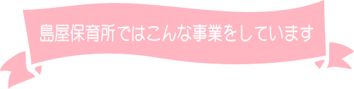 島屋保育所はこんな事業をしています