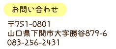 〒751-0801　山口県下関市大字勝谷879-6　TEL 083-256-2431