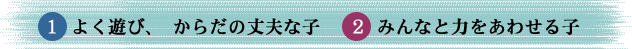 １、よく遊び、からだの丈夫な子 ２、みんなと力をあわせる子 
