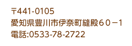 〒441-0105 愛知県豊川市伊奈町縫殿60-1 電話:0533-78-2722