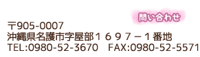 〒905-0007　沖縄県名護市字屋部１６９７－１番地　電話　0980-52-3670 fax 0980-52-5571
