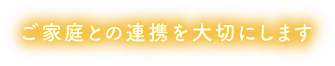 ご家庭との連携を大切にします