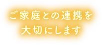 ご家庭との連携を大切にします