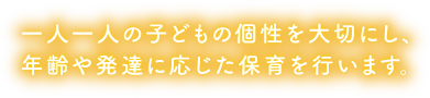 一人一人の子どもの個性を大切にし、年齢や発達に応じた保育を行います。