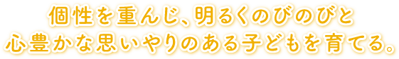 個性を重んじ、明るくのびのびと心豊かな思いやりのある子どもを育てる。個性を重んじ、明るくのびのびと心豊かな思いやりのある子どもを育てる。