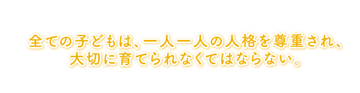 全ての子どもは、一人一人の人格を尊重され、大切に育てられなくてはならない。