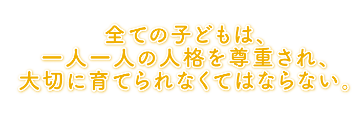 全ての子どもは、一人一人の人格を尊重され、大切に育てられなくてはならない。