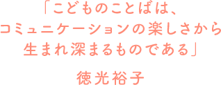 子どものことばは、コミュニケーションの楽しさから生まれ深まるものである 徳光裕子