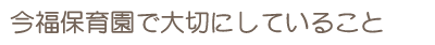 今福保育園でたいせつにしていること
