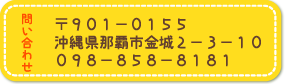 〒９０１－０１５５
沖縄県那覇市金城２－３－１０
０９８－８５８－８１８１