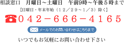 相談窓口　月曜日～土曜日　午前9時～午後５時まで　※日曜日・年末年始（１２／２９～１／３）除く　TEL　042-666-4165　お気軽にお問い合わせください 