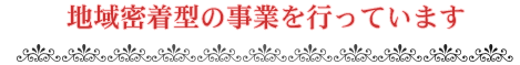 地域密着型の事業を行っています