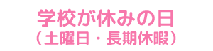 学校が休みの日（土曜日・長期休暇）